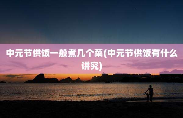 中元节供饭一般煮几个菜(中元节供饭有什么讲究)