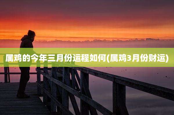 属鸡的今年三月份运程如何(属鸡3月份财运)