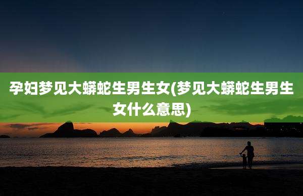 孕妇梦见大蟒蛇生男生女(梦见大蟒蛇生男生女什么意思)