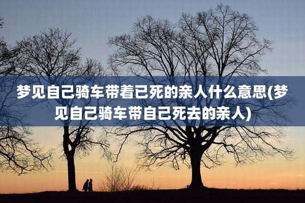 梦见自己骑车带着已死的亲人什么意思(梦见自己骑车带自己死去的亲人)