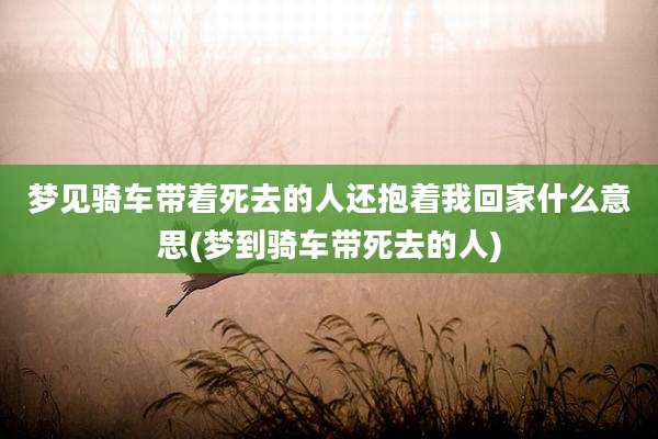 梦见骑车带着死去的人还抱着我回家什么意思(梦到骑车带死去的人)