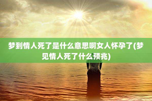 梦到情人死了是什么意思啊女人怀孕了(梦见情人死了什么预兆)
