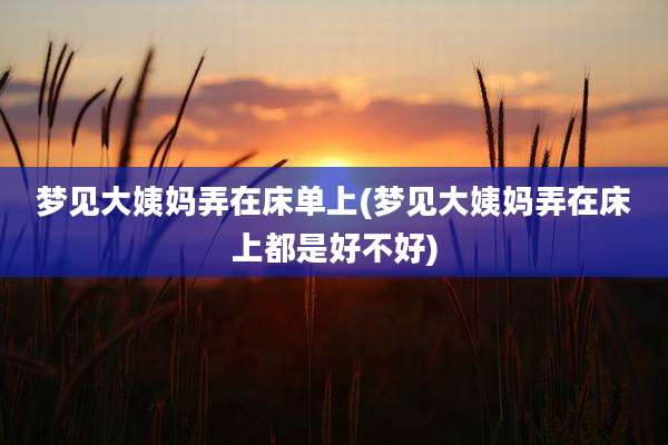 梦见大姨妈弄在床单上(梦见大姨妈弄在床上都是好不好)