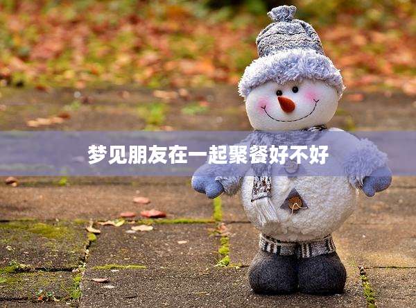 梦见朋友在一起聚餐好不好
