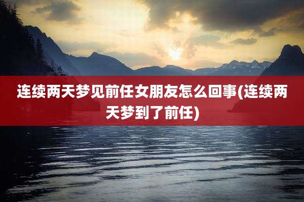 连续两天梦见前任女朋友怎么回事(连续两天梦到了前任)