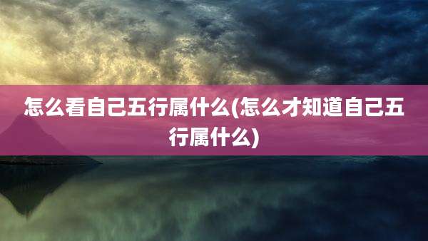 怎么看自己五行属什么(怎么才知道自己五行属什么)