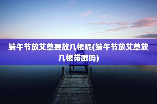 端午节放艾草要放几根呢(端午节放艾草放几根带跟吗)