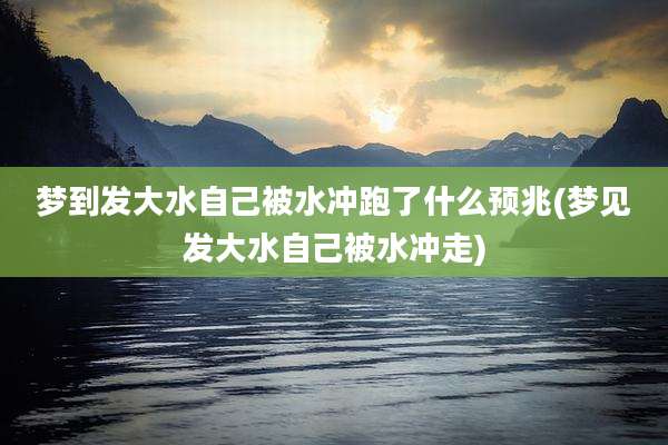 梦到发大水自己被水冲跑了什么预兆(梦见发大水自己被水冲走)