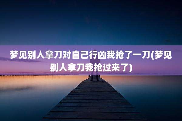 梦见别人拿刀对自己行凶我抢了一刀(梦见别人拿刀我抢过来了)