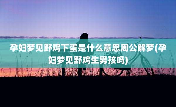 孕妇梦见野鸡下蛋是什么意思周公解梦(孕妇梦见野鸡生男孩吗)