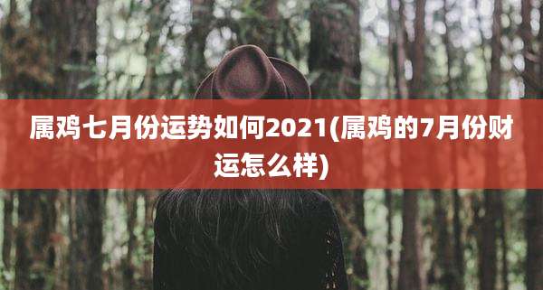 属鸡七月份运势如何2021(属鸡的7月份财运怎么样)