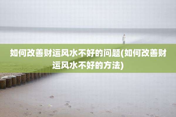 如何改善财运风水不好的问题(如何改善财运风水不好的方法)