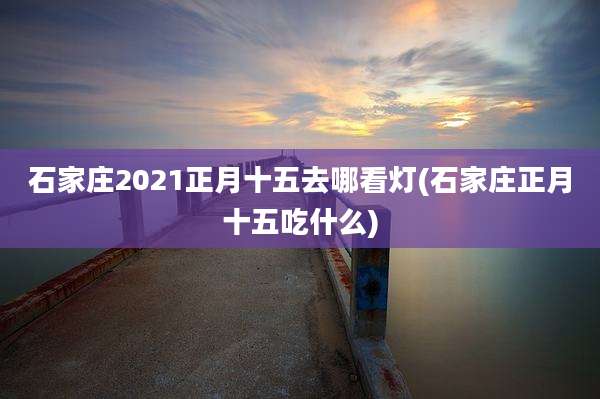 石家庄2021正月十五去哪看灯(石家庄正月十五吃什么)