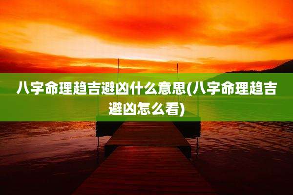 八字命理趋吉避凶什么意思(八字命理趋吉避凶怎么看)