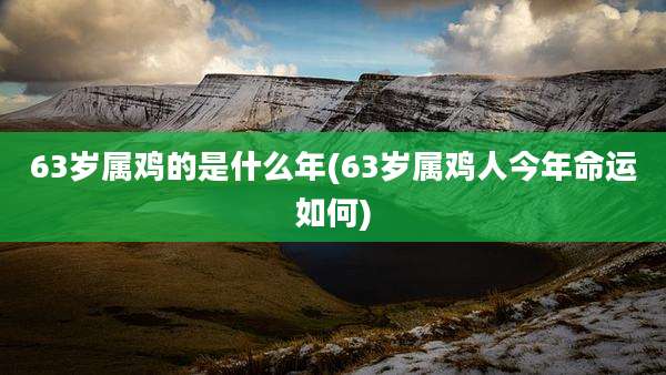 63岁属鸡的是什么年(63岁属鸡人今年命运如何)
