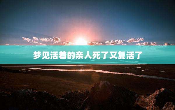 梦见活着的亲人死了又复活了
