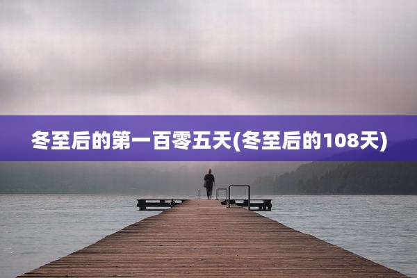冬至后的第一百零五天(冬至后的108天)