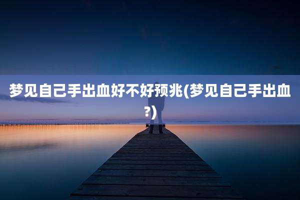 梦见自己手出血好不好预兆(梦见自己手出血?)