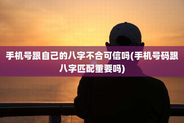手机号跟自己的八字不合可信吗(手机号码跟八字匹配重要吗)