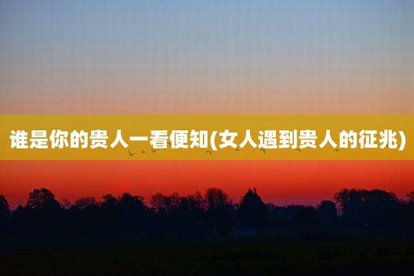 谁是你的贵人一看便知(女人遇到贵人的征兆)
