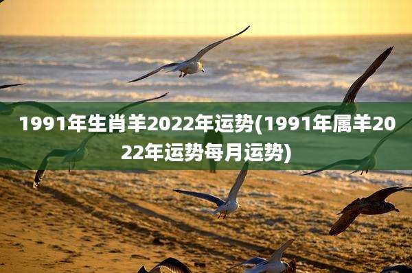 1991年生肖羊2022年运势(1991年属羊2022年运势每月运势)