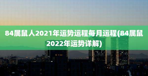 84属鼠人2021年运势运程每月运程(84属鼠2022年运势详解)
