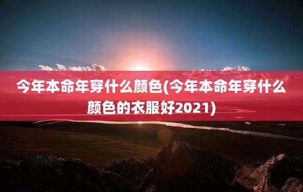 今年本命年穿什么颜色(今年本命年穿什么颜色的衣服好2021)