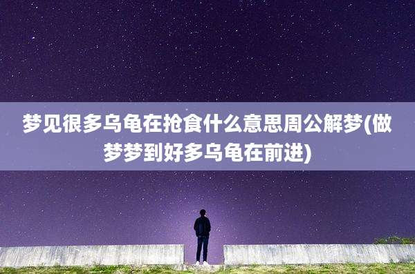 梦见很多乌龟在抢食什么意思周公解梦(做梦梦到好多乌龟在前进)