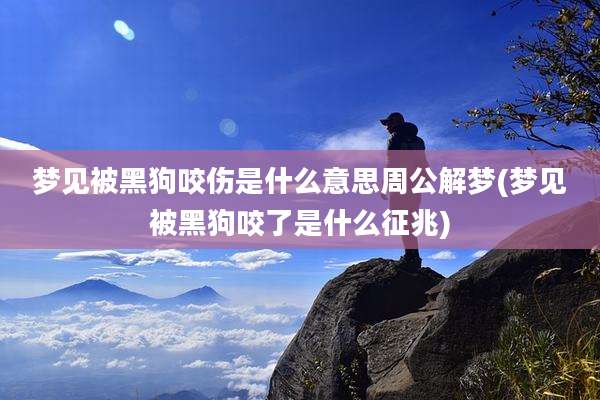 梦见被黑狗咬伤是什么意思周公解梦(梦见被黑狗咬了是什么征兆)