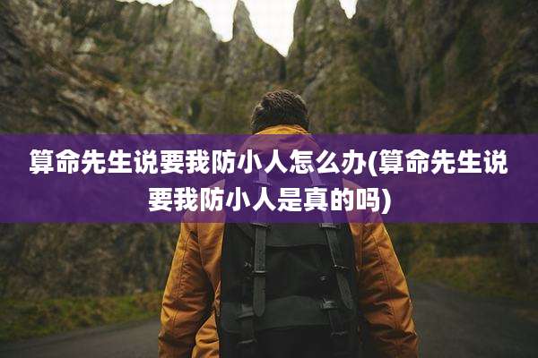 算命先生说要我防小人怎么办(算命先生说要我防小人是真的吗)