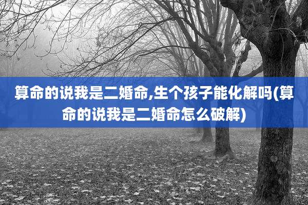 算命的说我是二婚命,生个孩子能化解吗(算命的说我是二婚命怎么破解)