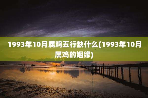 1993年10月属鸡五行缺什么(1993年10月属鸡的姻缘)