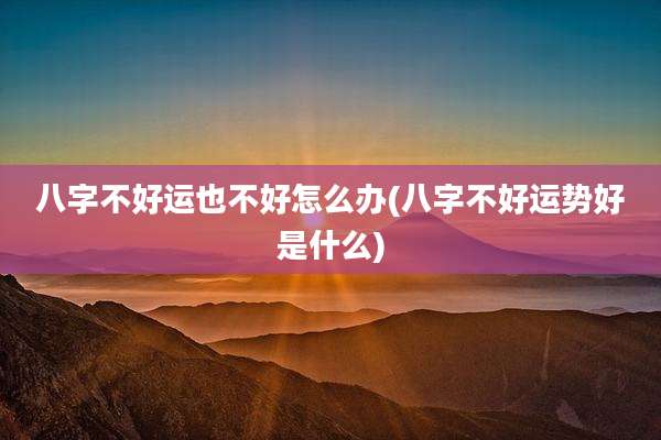 八字不好运也不好怎么办(八字不好运势好是什么)