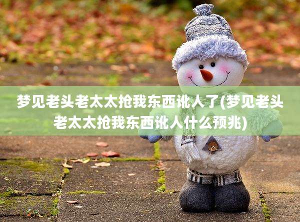 梦见老头老太太抢我东西讹人了(梦见老头老太太抢我东西讹人什么预兆)