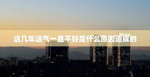这几年运气一直不好是什么原因造成的