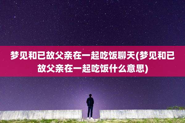 梦见和已故父亲在一起吃饭聊天(梦见和已故父亲在一起吃饭什么意思)