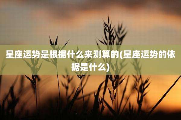 星座运势是根据什么来测算的(星座运势的依据是什么)