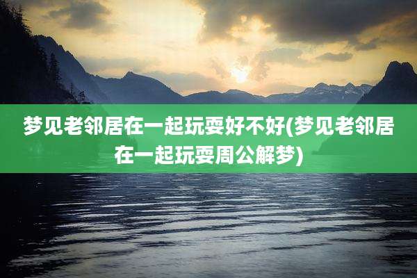 梦见老邻居在一起玩耍好不好(梦见老邻居在一起玩耍周公解梦)