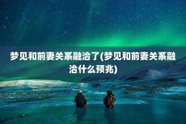 梦见和前妻关系融洽了(梦见和前妻关系融洽什么预兆)