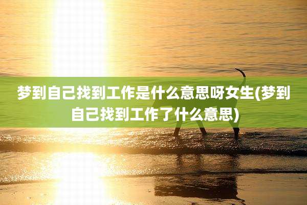 梦到自己找到工作是什么意思呀女生(梦到自己找到工作了什么意思)