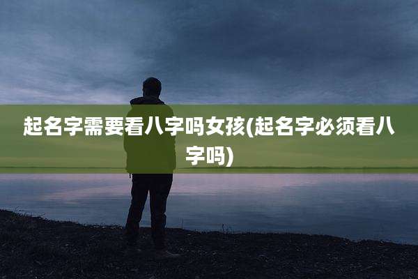 起名字需要看八字吗女孩(起名字必须看八字吗)