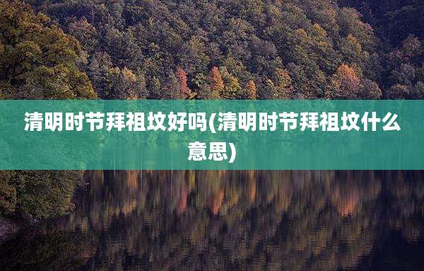 清明时节拜祖坟好吗(清明时节拜祖坟什么意思)