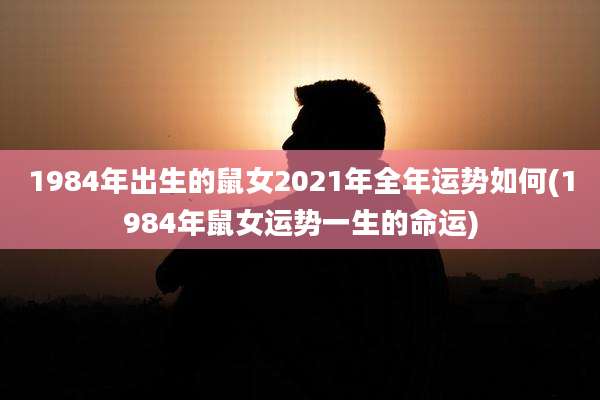 1984年出生的鼠女2021年全年运势如何(1984年鼠女运势一生的命运)