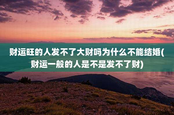 财运旺的人发不了大财吗为什么不能结婚(财运一般的人是不是发不了财)