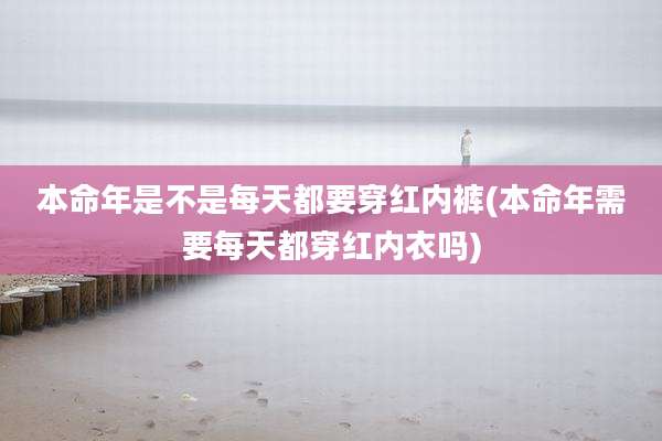 本命年是不是每天都要穿红内裤(本命年需要每天都穿红内衣吗)