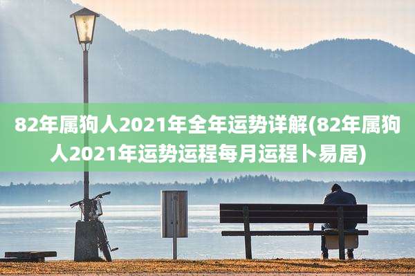 82年属狗人2021年全年运势详解(82年属狗人2021年运势运程每月运程卜易居)