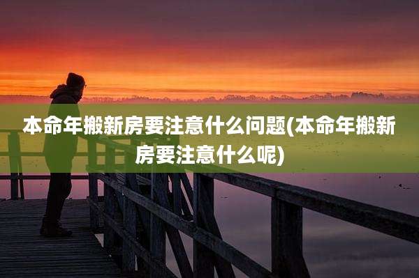 本命年搬新房要注意什么问题(本命年搬新房要注意什么呢)