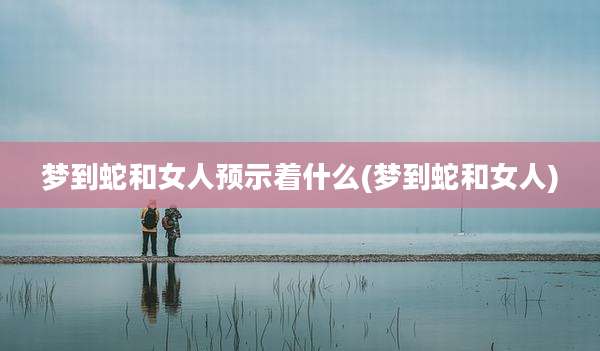 梦到蛇和女人预示着什么(梦到蛇和女人)