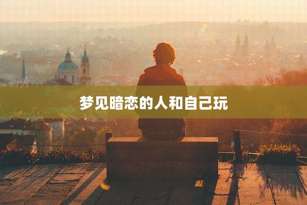 梦见暗恋的人和自己玩