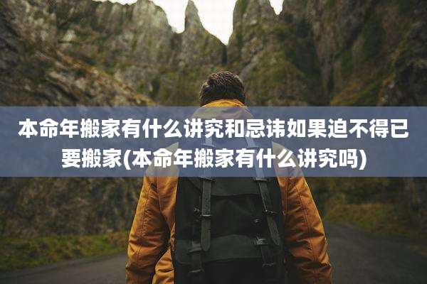 本命年搬家有什么讲究和忌讳如果迫不得已要搬家(本命年搬家有什么讲究吗)